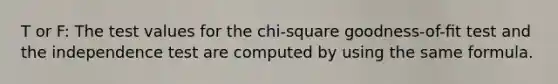 T or F: The test values for the chi-square goodness-of-ﬁt test and the independence test are computed by using the same formula.