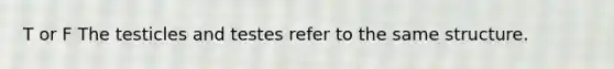 T or F The testicles and testes refer to the same structure.