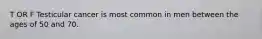 T OR F Testicular cancer is most common in men between the ages of 50 and 70.