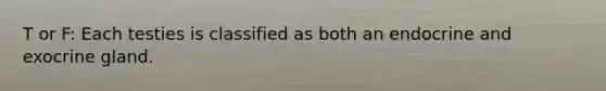 T or F: Each testies is classified as both an endocrine and exocrine gland.