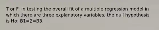 T or F: In testing the overall fit of a multiple regression model in which there are three explanatory variables, the null hypothesis is Ho: B1=2=B3.