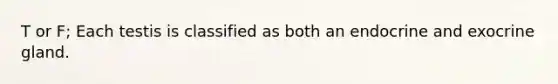 T or F; Each testis is classified as both an endocrine and exocrine gland.