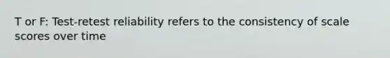 T or F: Test-retest reliability refers to the consistency of scale scores over time