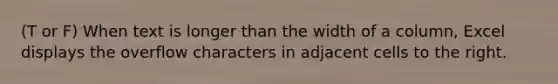 (T or F) When text is longer than the width of a column, Excel displays the overflow characters in adjacent cells to the right.