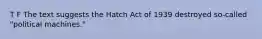 T F The text suggests the Hatch Act of 1939 destroyed so-called "political machines."