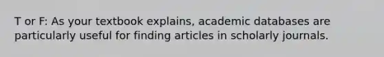 T or F: As your textbook explains, academic databases are particularly useful for finding articles in scholarly journals.