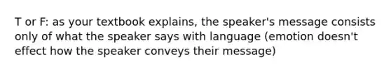 T or F: as your textbook explains, the speaker's message consists only of what the speaker says with language (emotion doesn't effect how the speaker conveys their message)