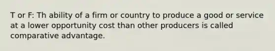 T or F: Th ability of a firm or country to produce a good or service at a lower opportunity cost than other producers is called comparative advantage.