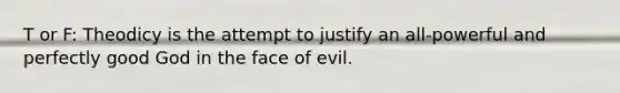 T or F: Theodicy is the attempt to justify an all-powerful and perfectly good God in the face of evil.