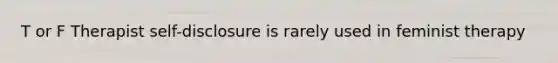 T or F Therapist self-disclosure is rarely used in feminist therapy