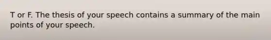 T or F. The thesis of your speech contains a summary of the main points of your speech.