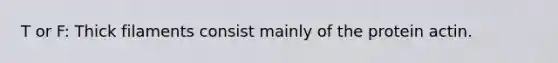 T or F: Thick filaments consist mainly of the protein actin.