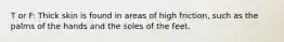 T or F: Thick skin is found in areas of high friction, such as the palms of the hands and the soles of the feet.