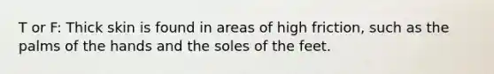 T or F: Thick skin is found in areas of high friction, such as the palms of the hands and the soles of the feet.