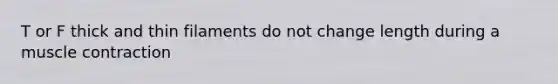 T or F thick and thin filaments do not change length during a muscle contraction