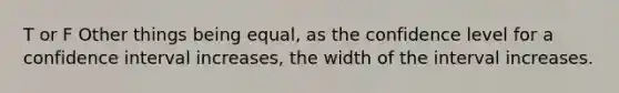 T or F Other things being equal, as the confidence level for a confidence interval increases, the width of the interval increases.