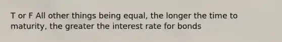 T or F All other things being equal, the longer the time to maturity, the greater the interest rate for bonds