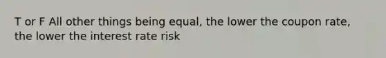 T or F All other things being equal, the lower the coupon rate, the lower the interest rate risk