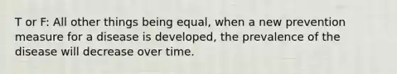 T or F: All other things being equal, when a new prevention measure for a disease is developed, the prevalence of the disease will decrease over time.