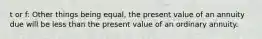 t or f: Other things being equal, the present value of an annuity due will be less than the present value of an ordinary annuity.