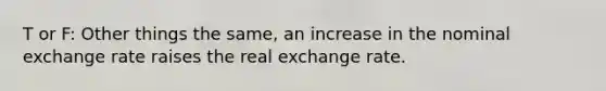 T or F: Other things the same, an increase in the nominal exchange rate raises the real exchange rate.