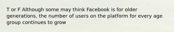 T or F Although some may think Facebook is for older generations, the number of users on the platform for every age group continues to grow