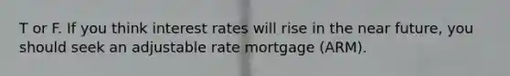 T or F. If you think interest rates will rise in the near future, you should seek an adjustable rate mortgage (ARM).