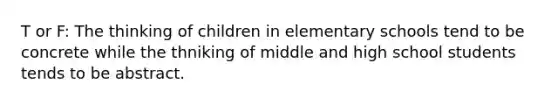 T or F: The thinking of children in elementary schools tend to be concrete while the thniking of middle and high school students tends to be abstract.