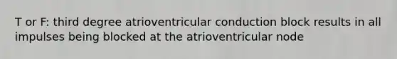 T or F: third degree atrioventricular conduction block results in all impulses being blocked at the atrioventricular node