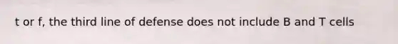 t or f, the third line of defense does not include B and T cells