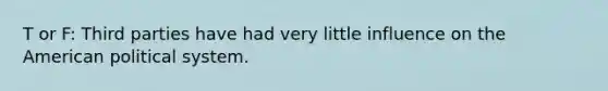 T or F: Third parties have had very little influence on the American political system.