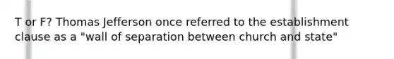 T or F? Thomas Jefferson once referred to the establishment clause as a "wall of separation between church and state"