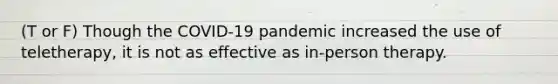 (T or F) Though the COVID-19 pandemic increased the use of teletherapy, it is not as effective as in-person therapy.