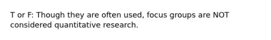 T or F: Though they are often used, focus groups are NOT considered quantitative research.