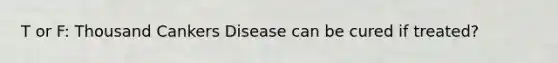 T or F: Thousand Cankers Disease can be cured if treated?