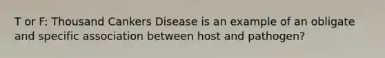 T or F: Thousand Cankers Disease is an example of an obligate and specific association between host and pathogen?