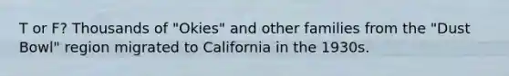 T or F? Thousands of "Okies" and other families from the "Dust Bowl" region migrated to California in the 1930s.