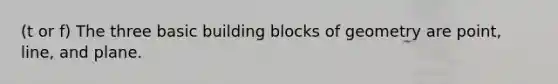 (t or f) The three basic building blocks of geometry are point, line, and plane.