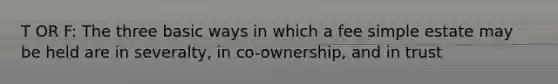 T OR F: The three basic ways in which a fee simple estate may be held are in severalty, in co-ownership, and in trust