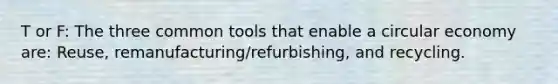 T or F: The three common tools that enable a circular economy are: Reuse, remanufacturing/refurbishing, and recycling.