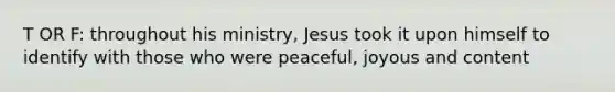 T OR F: throughout his ministry, Jesus took it upon himself to identify with those who were peaceful, joyous and content