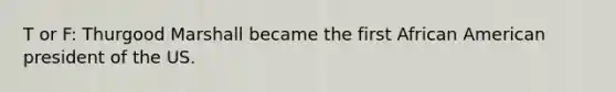 T or F: Thurgood Marshall became the first African American president of the US.