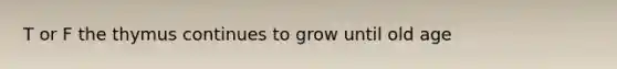 T or F the thymus continues to grow until old age