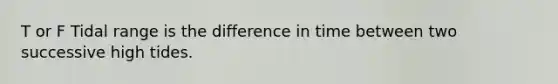 T or F Tidal range is the difference in time between two successive high tides.