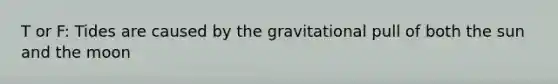 T or F: Tides are caused by the gravitational pull of both the sun and the moon