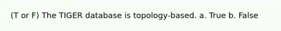 (T or F) The TIGER database is topology-based. a. True b. False