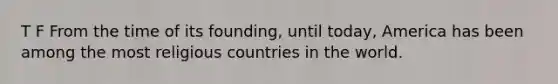 T F From the time of its founding, until today, America has been among the most religious countries in the world.