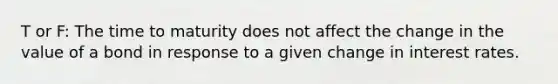 T or F: The time to maturity does not affect the change in the value of a bond in response to a given change in interest rates.