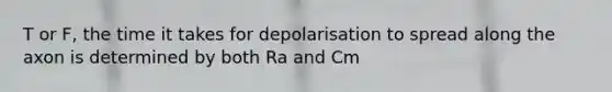 T or F, the time it takes for depolarisation to spread along the axon is determined by both Ra and Cm