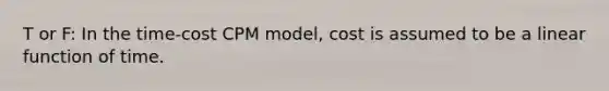 T or F: In the time-cost CPM model, cost is assumed to be a linear function of time.